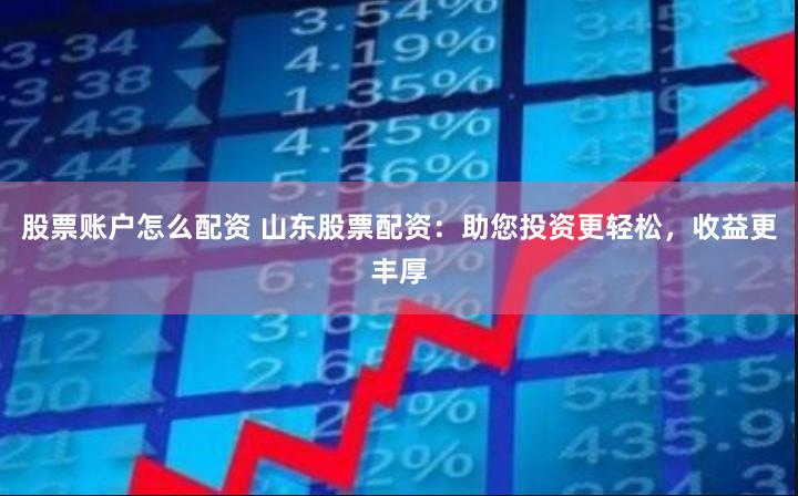 股票账户怎么配资 山东股票配资：助您投资更轻松，收益更丰厚