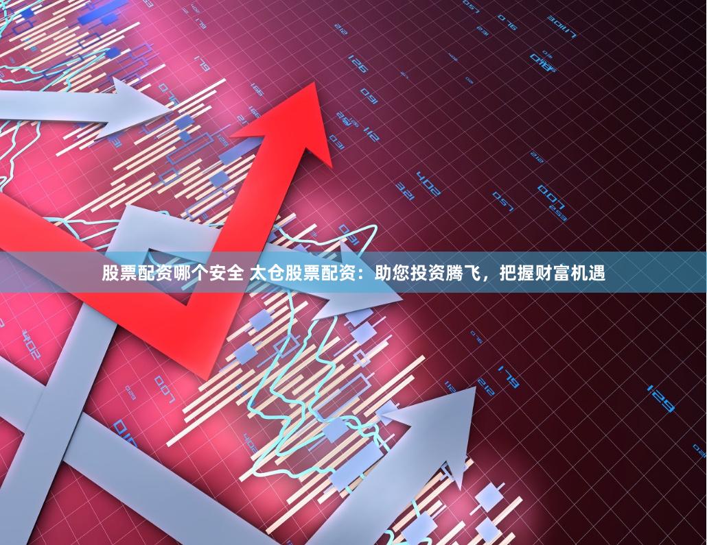 股票配资哪个安全 太仓股票配资：助您投资腾飞，把握财富机遇