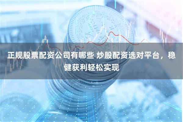 正规股票配资公司有哪些 炒股配资选对平台，稳健获利轻松实现