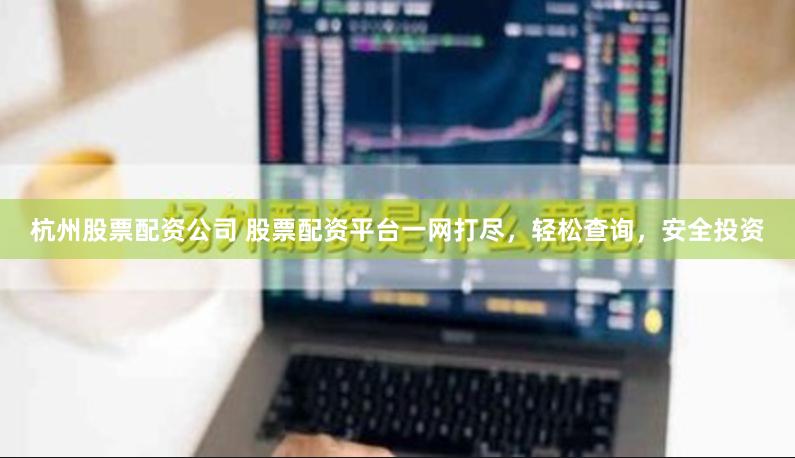 杭州股票配资公司 股票配资平台一网打尽，轻松查询，安全投资