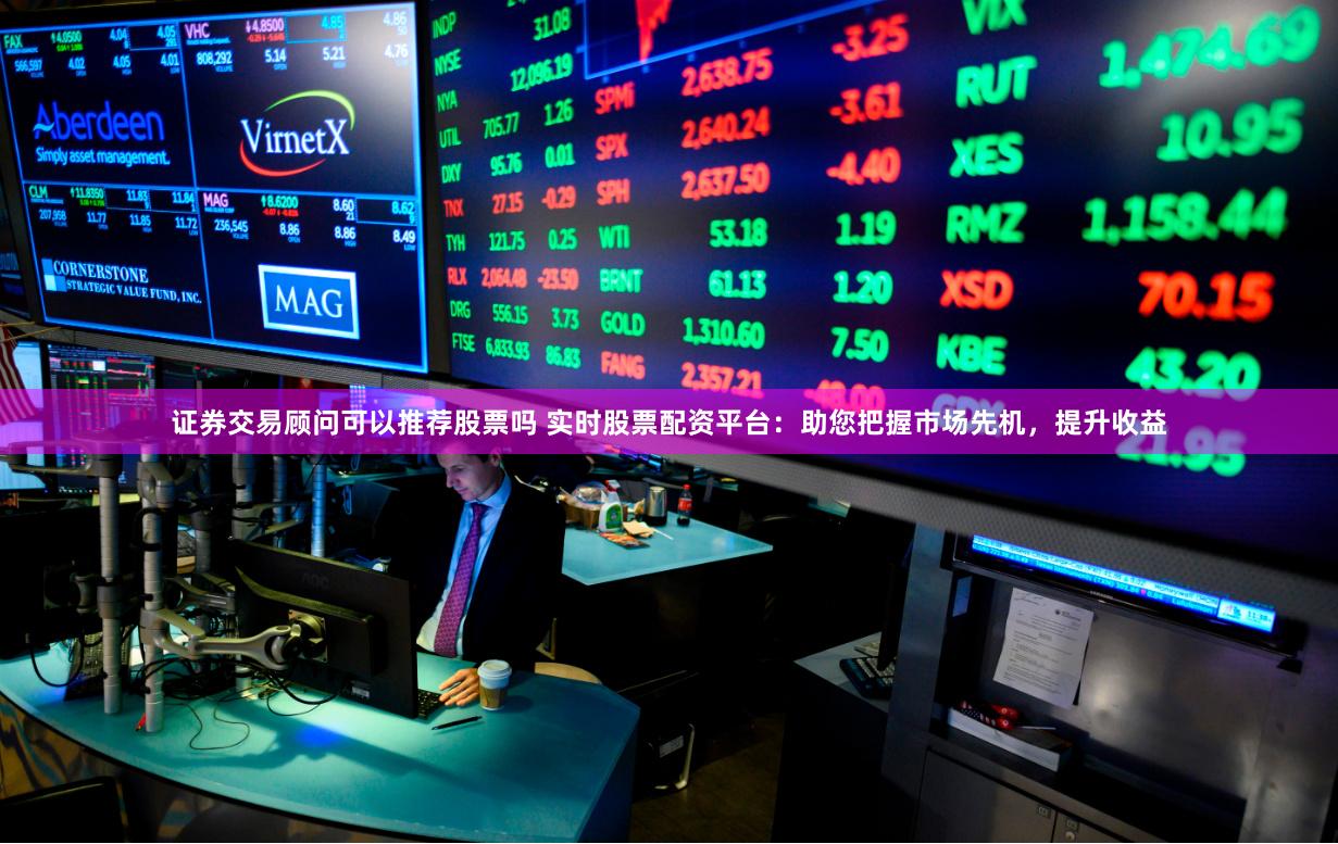 证券交易顾问可以推荐股票吗 实时股票配资平台：助您把握市场先机，提升收益
