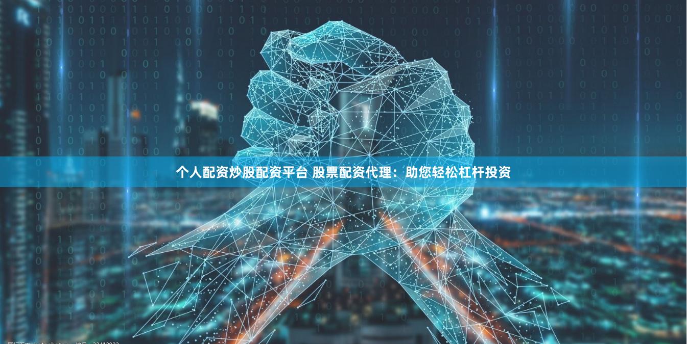 个人配资炒股配资平台 股票配资代理：助您轻松杠杆投资