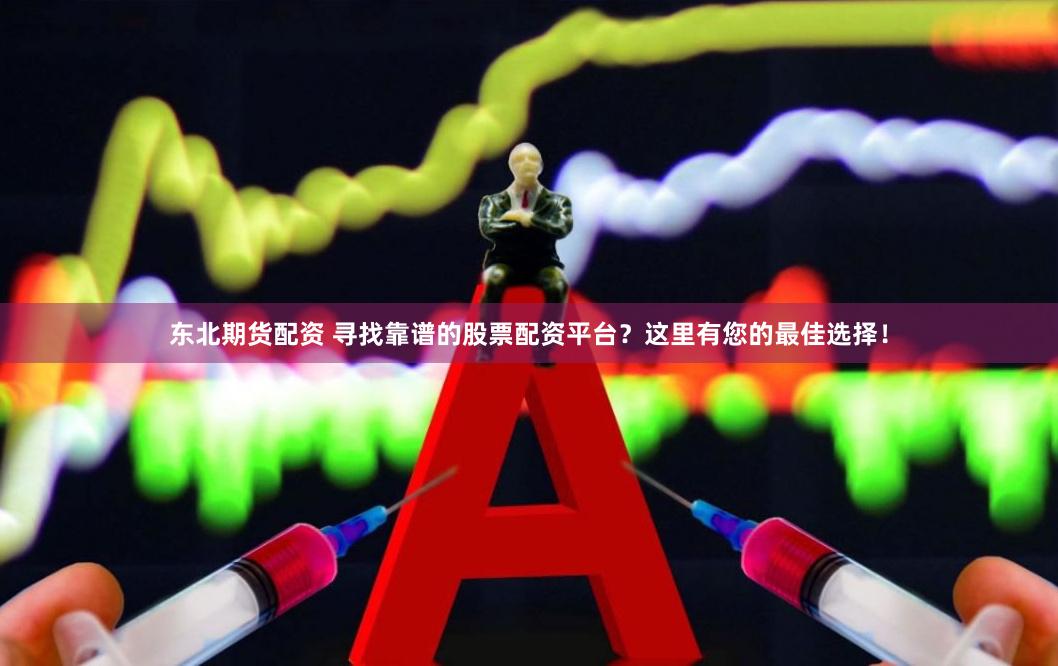 东北期货配资 寻找靠谱的股票配资平台？这里有您的最佳选择！