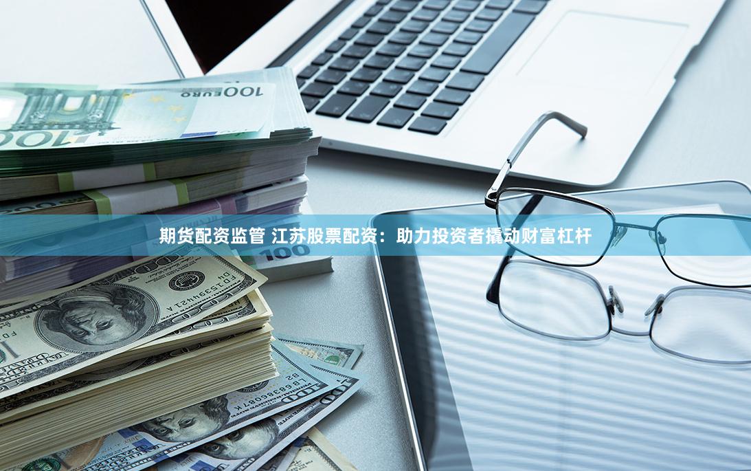 期货配资监管 江苏股票配资：助力投资者撬动财富杠杆