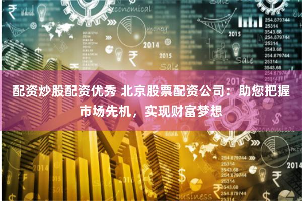配资炒股配资优秀 北京股票配资公司：助您把握市场先机，实现财富梦想