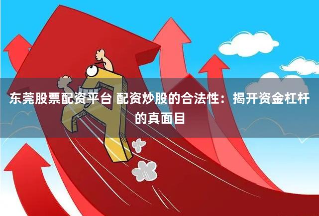 东莞股票配资平台 配资炒股的合法性：揭开资金杠杆的真面目