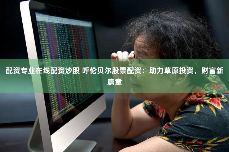 配资专业在线配资炒股 呼伦贝尔股票配资：助力草原投资，财富新篇章