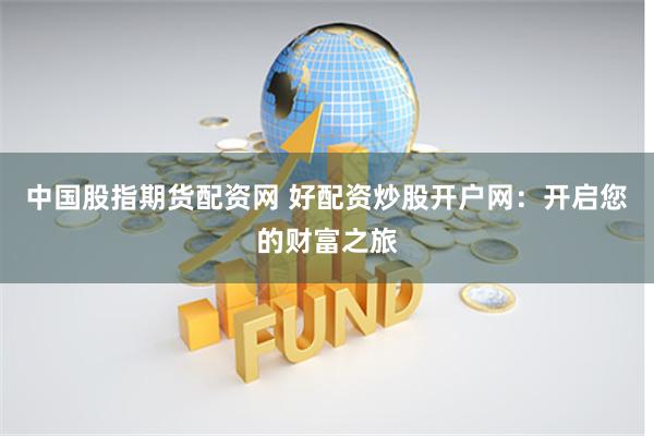 中国股指期货配资网 好配资炒股开户网：开启您的财富之旅