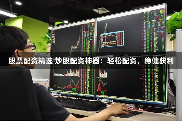 股票配资精选 炒股配资神器：轻松配资，稳健获利