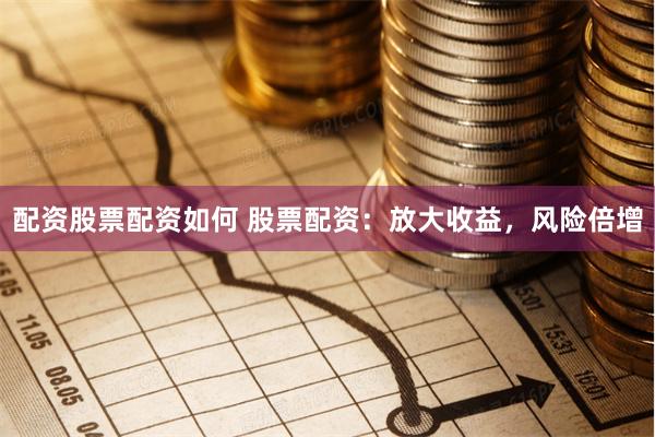 配资股票配资如何 股票配资：放大收益，风险倍增
