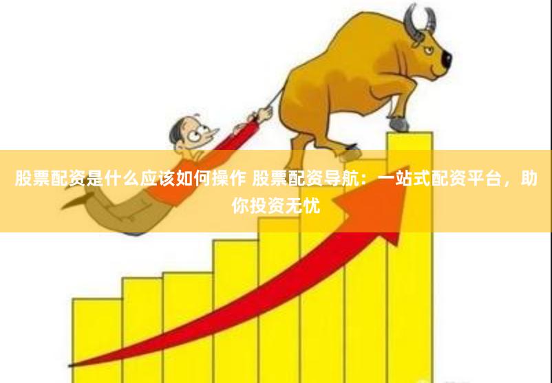 股票配资是什么应该如何操作 股票配资导航：一站式配资平台，助你投资无忧