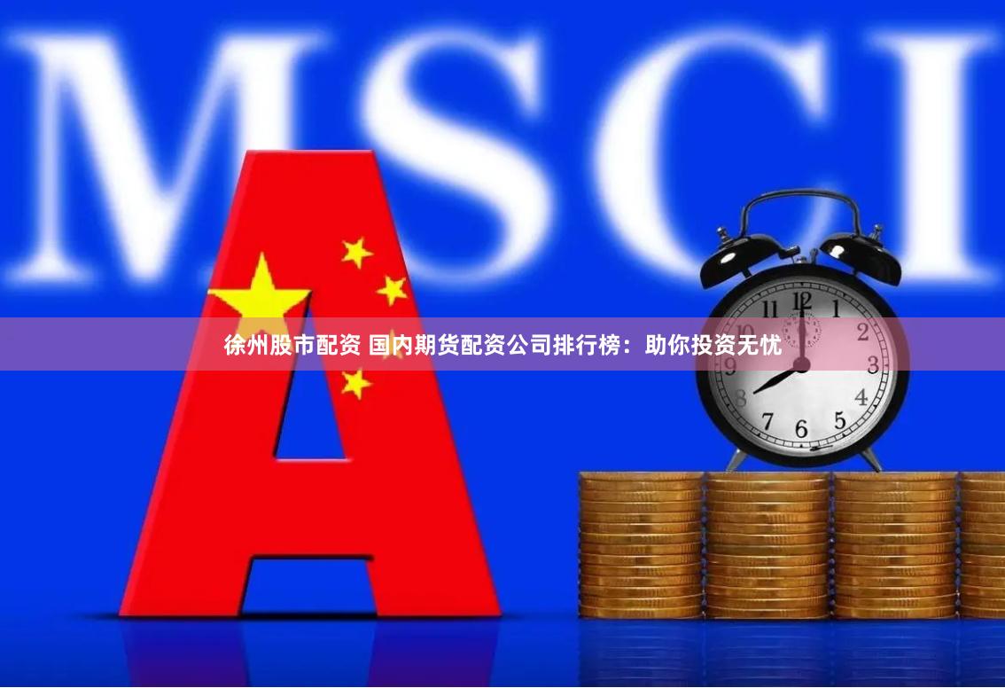 徐州股市配资 国内期货配资公司排行榜：助你投资无忧