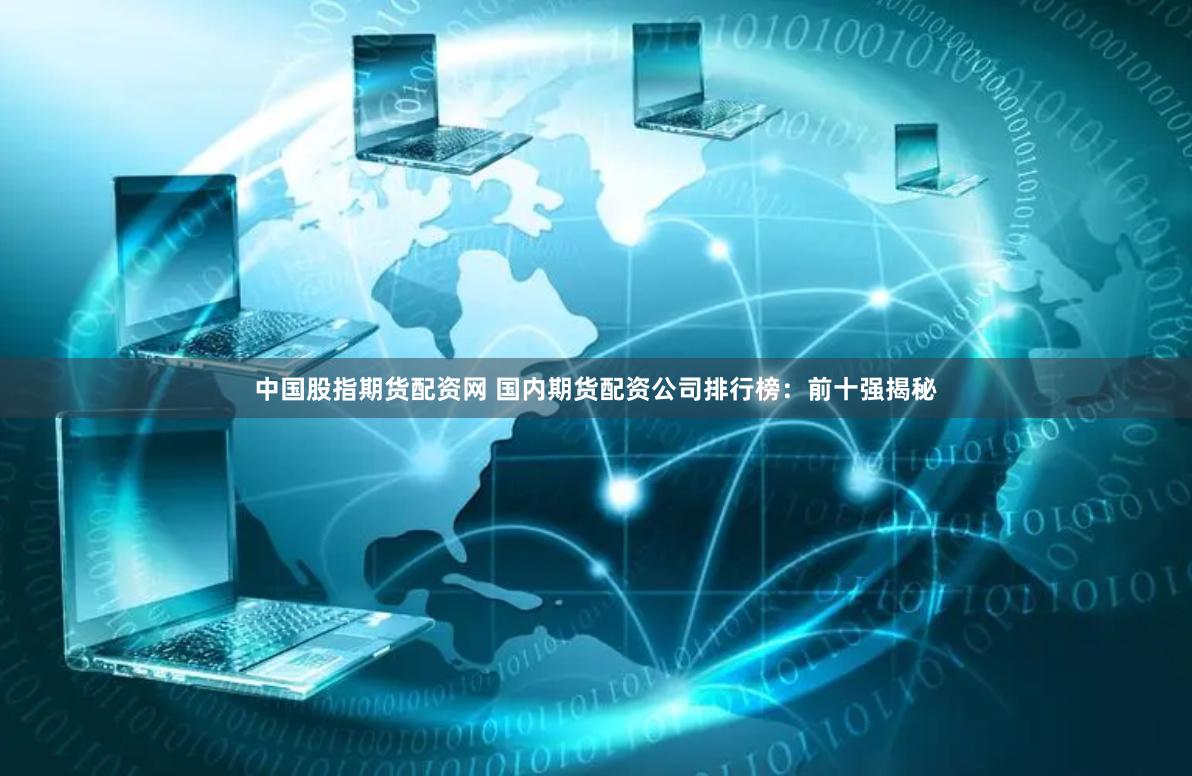 中国股指期货配资网 国内期货配资公司排行榜：前十强揭秘