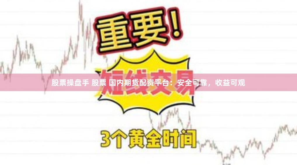 股票操盘手 股票 国内期货配资平台：安全可靠，收益可观