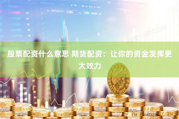 股票配资什么意思 期货配资：让你的资金发挥更大效力