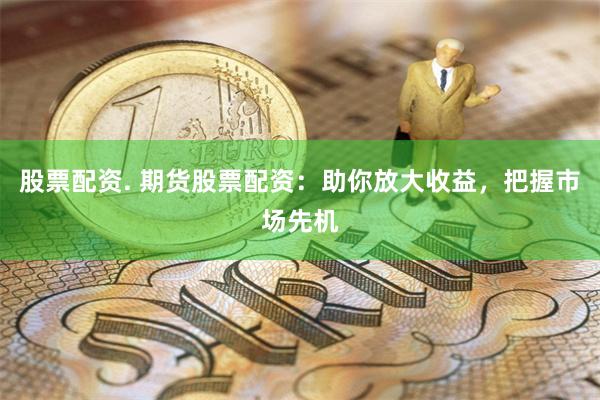 股票配资. 期货股票配资：助你放大收益，把握市场先机
