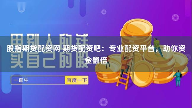 股指期货配资网 期货配资吧：专业配资平台，助你资金翻倍