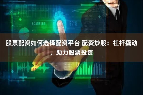 股票配资如何选择配资平台 配资炒股：杠杆撬动，助力股票投资