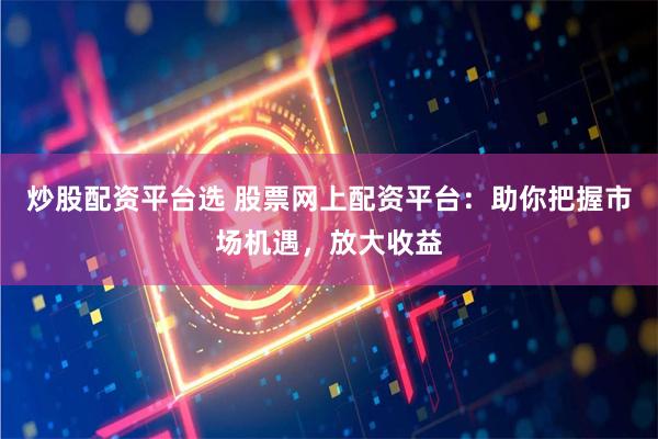 炒股配资平台选 股票网上配资平台：助你把握市场机遇，放大收益