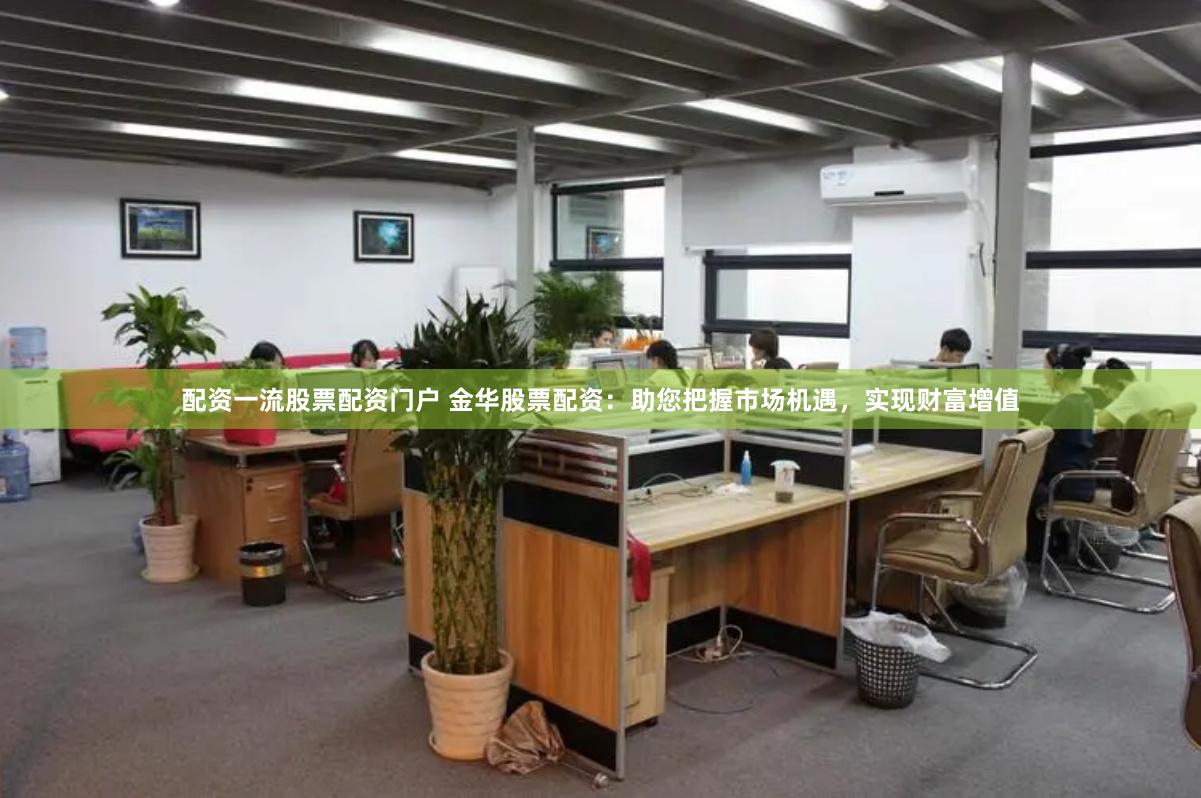 配资一流股票配资门户 金华股票配资：助您把握市场机遇，实现财富增值