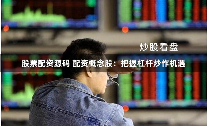 股票配资源码 配资概念股：把握杠杆炒作机遇