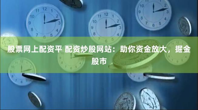股票网上配资平 配资炒股网站：助你资金放大，掘金股市
