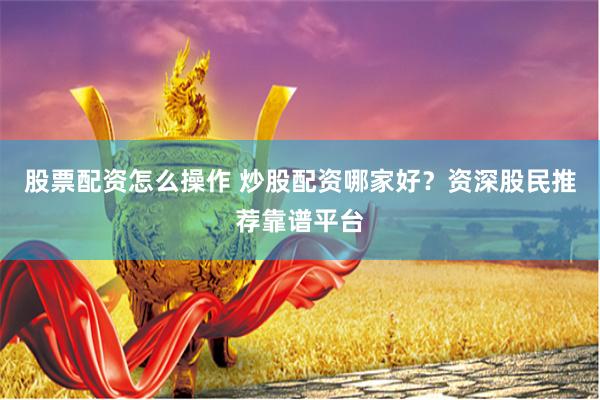 股票配资怎么操作 炒股配资哪家好？资深股民推荐靠谱平台