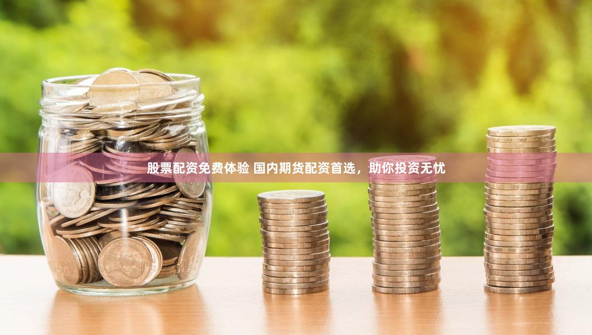 股票配资免费体验 国内期货配资首选，助你投资无忧