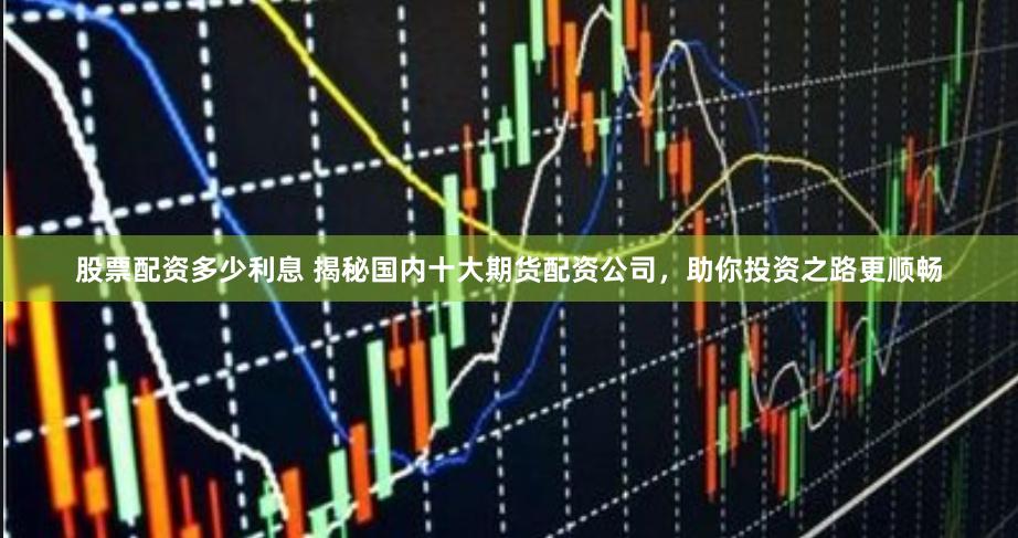 股票配资多少利息 揭秘国内十大期货配资公司，助你投资之路更顺畅