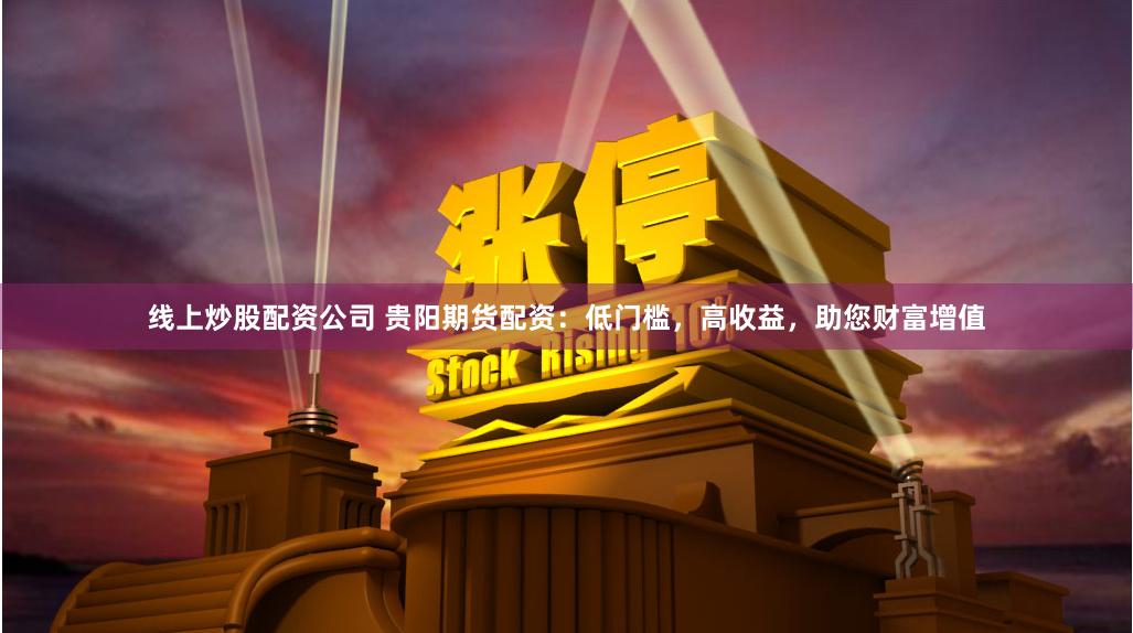 线上炒股配资公司 贵阳期货配资：低门槛，高收益，助您财富增值