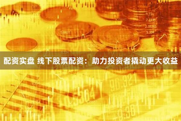 配资实盘 线下股票配资：助力投资者撬动更大收益