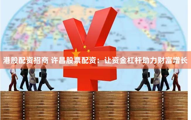 港股配资招商 许昌股票配资：让资金杠杆助力财富增长