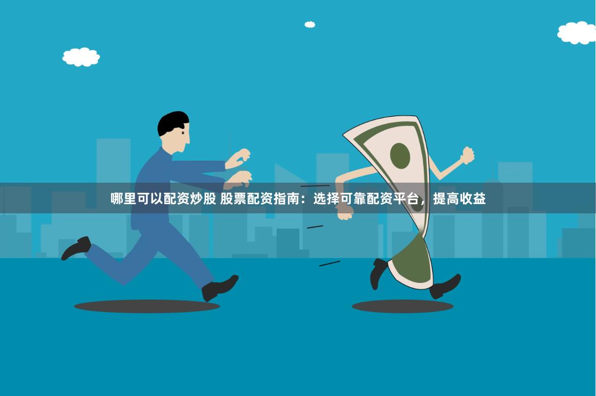 哪里可以配资炒股 股票配资指南：选择可靠配资平台，提高收益