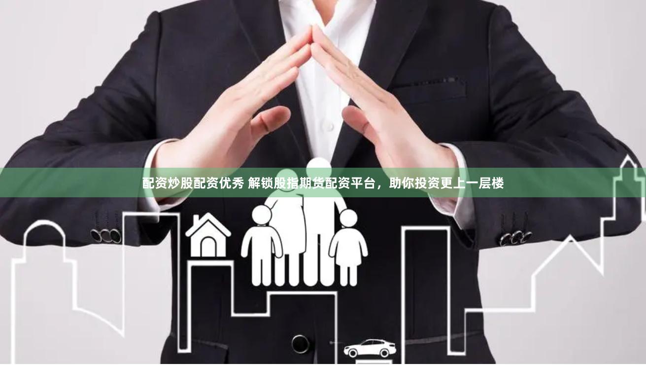 配资炒股配资优秀 解锁股指期货配资平台，助你投资更上一层楼