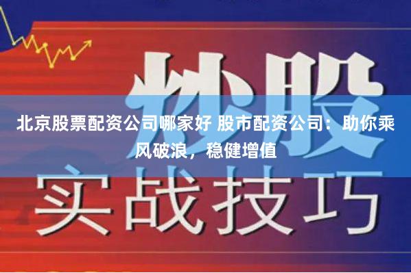 北京股票配资公司哪家好 股市配资公司：助你乘风破浪，稳健增值