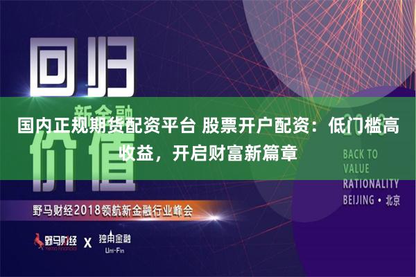 国内正规期货配资平台 股票开户配资：低门槛高收益，开启财富新篇章