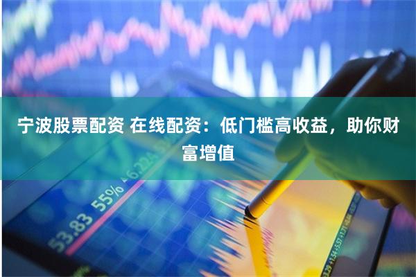 宁波股票配资 在线配资：低门槛高收益，助你财富增值