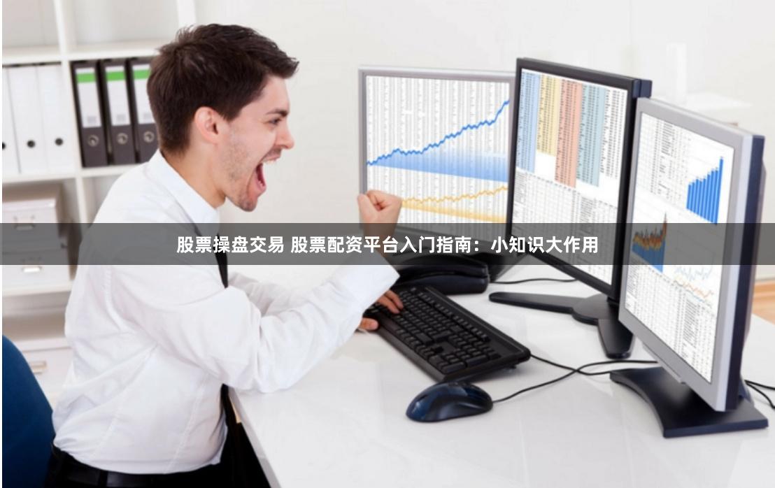 股票操盘交易 股票配资平台入门指南：小知识大作用