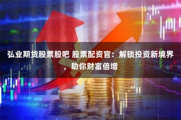 弘业期货股票股吧 股票配资官：解锁投资新境界，助你财富倍增