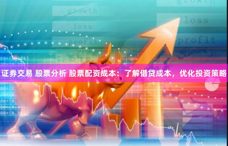 证券交易 股票分析 股票配资成本：了解借贷成本，优化投资策略