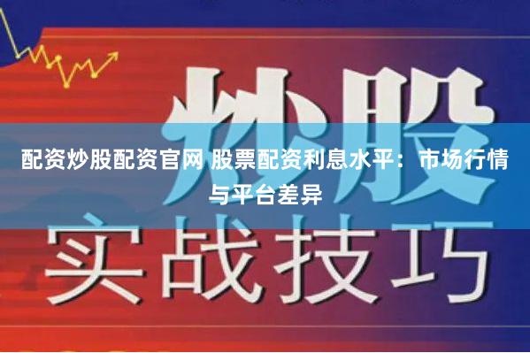 配资炒股配资官网 股票配资利息水平：市场行情与平台差异