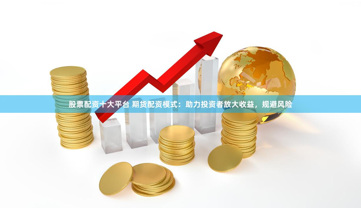 股票配资十大平台 期货配资模式：助力投资者放大收益，规避风险