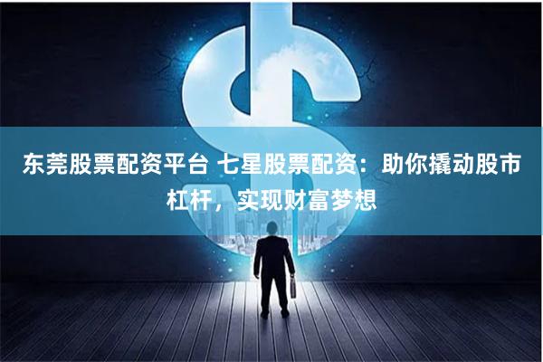 东莞股票配资平台 七星股票配资：助你撬动股市杠杆，实现财富梦想