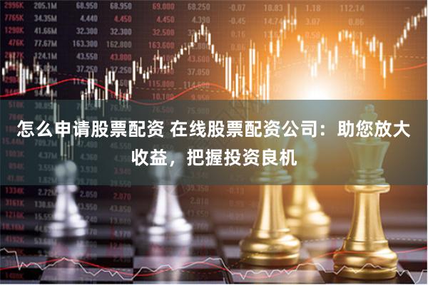 怎么申请股票配资 在线股票配资公司：助您放大收益，把握投资良机