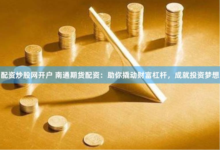 配资炒股网开户 南通期货配资：助你撬动财富杠杆，成就投资梦想