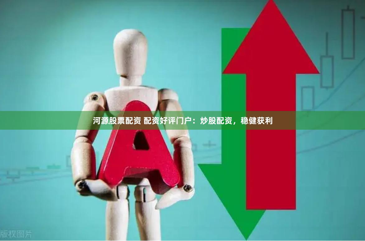 河源股票配资 配资好评门户：炒股配资，稳健获利