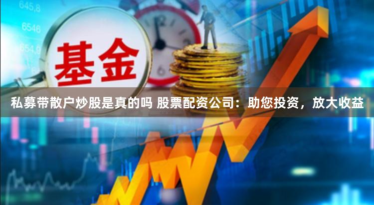 私募带散户炒股是真的吗 股票配资公司：助您投资，放大收益