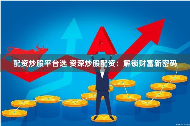 配资炒股平台选 资深炒股配资：解锁财富新密码