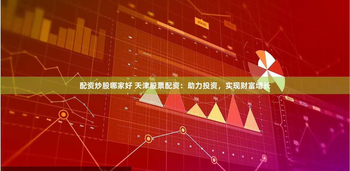 配资炒股哪家好 天津股票配资：助力投资，实现财富增长