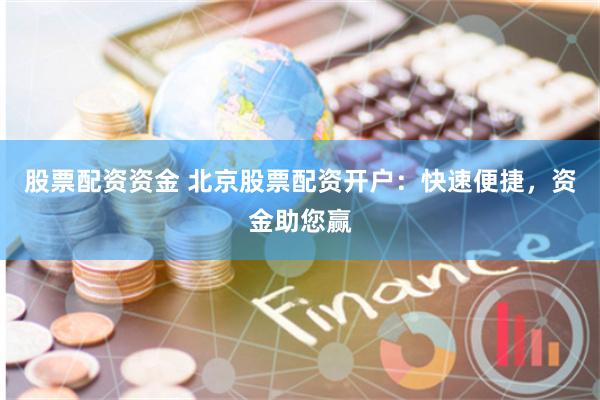 股票配资资金 北京股票配资开户：快速便捷，资金助您赢